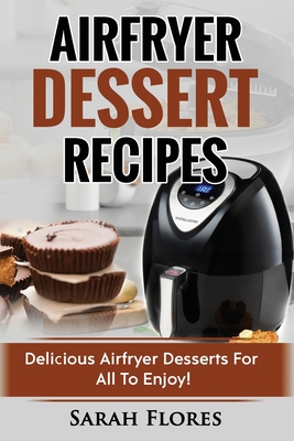 Airfryer Dessert Recipes: Create Delcious Airfryer Dessert Recipes For The Whole Family, Healthy Vegan Clean Eating Options, American Classics, Cakes, Donuts, Fruity Desserts. Tasty Airfryer Cookbook - Flores, Sarah