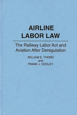 Airline Labor Law: The Railway Labor Act and Aviation After Deregulation - Dooley, Frank, and Thoms, William