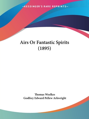 Airs Or Fantastic Spirits (1895) - Weelkes, Thomas, and Arkwright, Godfrey Edward Pellew (Editor)