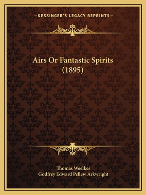 Airs Or Fantastic Spirits (1895) - Weelkes, Thomas, and Arkwright, Godfrey Edward Pellew (Editor)