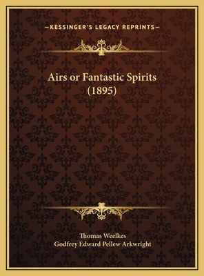 Airs or Fantastic Spirits (1895) - Weelkes, Thomas, and Arkwright, Godfrey Edward Pellew (Editor)