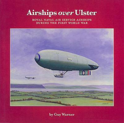 Airships Over Ulster: Royal Naval Air Service Airships During the First World War - Warner, Guy