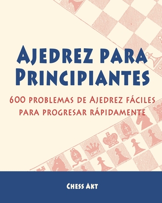 Ajedrez para Principiantes: 600 problemas de Ajedrez fciles para progresar rpidamente - Akt, Chess