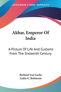 Akbar, Emperor Of India: A Picture Of Life And Customs From The Sixteenth Century