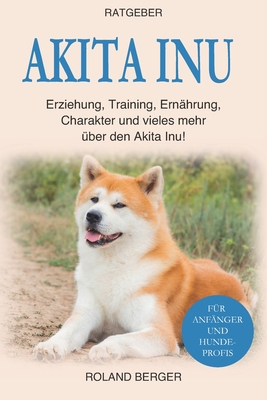 Akita Inu: Erziehung, Training, Ern?hrung, Charakter und vieles mehr ?ber den Akita Inu - Berger, Roland