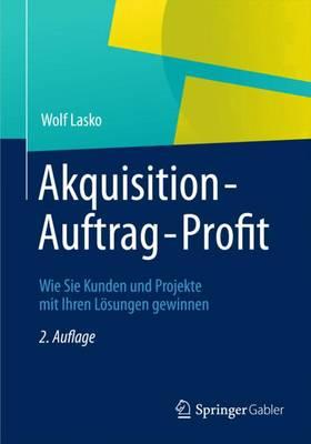 Akquisition - Auftrag - Profit: Wie Sie Kunden Und Projekte Mit Ihren Losungen Gewinnen - Lasko, Wolf