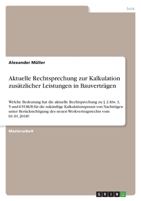 Aktuelle Rechtsprechung zur Kalkulation zustzlicher Leistungen in Bauvertrgen: Welche Bedeutung hat die aktuelle Rechtsprechung zu  2 Abs. 3, 5 und 6 VOB/B fr die zuknftige Kalkulationspraxis von Nachtrgen unter Bercksichtigung des neuen... - Mller, Alexander