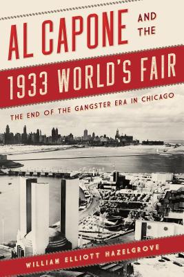 Al Capone and the 1933 World's Fair: The End of the Gangster Era in Chicago - Hazelgrove, William Elliott
