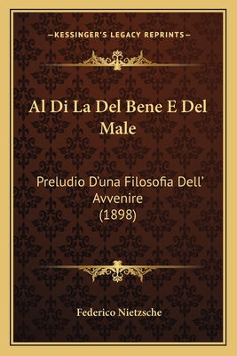 Al Di La del Bene E del Male: Preludio D'Una Filosofia Dell' Avvenire (1898) - Nietzsche, Federico