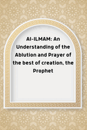 Al-ILMAM: An Understanding of the Ablution and Prayer of the best of creation, the Prophet