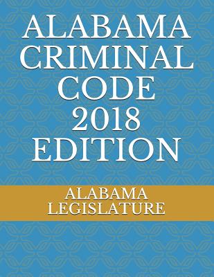 Alabama Criminal Code 2018 Edition - Legislature, Alabama