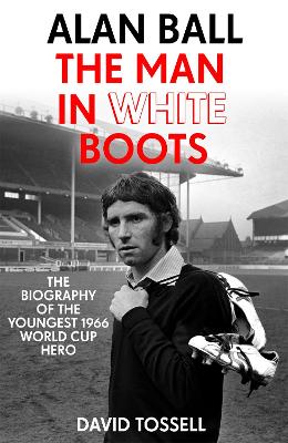 Alan Ball: The Man in White Boots: The biography of the youngest 1966 World Cup Hero - Tossell, David