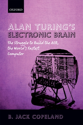 Alan Turing's Electronic Brain: The Struggle to Build the ACE, the World's Fastest Computer - Copeland, B. Jack (Editor), and others