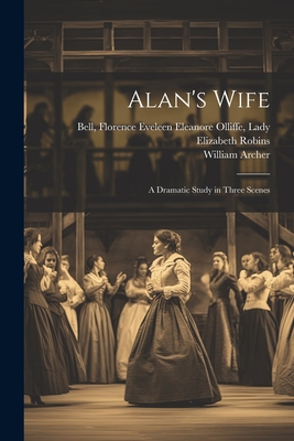 Alan's Wife; a Dramatic Study in Three Scenes - Bell, Florence Eveleen Eleanore Ollif (Creator), and Robins, Elizabeth 1862-1952, and Archer, William 1856-1924