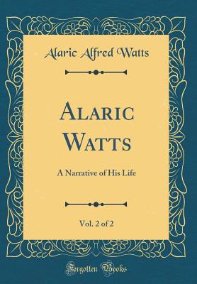 Alaric Watts, Vol. 2 of 2: A Narrative of His Life (Classic Reprint) - Watts, Alaric Alfred