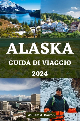 Alaska Guida Di Viaggio 2024: Il tuo manuale di viaggio essenziale per esplorare i luoghi inesplorati di bellezza, fauna selvatica e avventure dell'Ultima Frontiera - Courtois, Holly, and Barron, William A