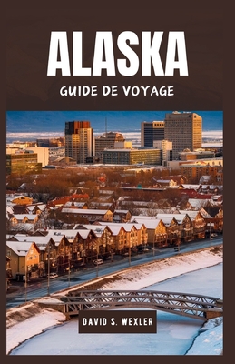 Alaska Guide de Voyage 2024: Explorez le Paysages majestueux et cultures diverses du joyau du nord de l'Am?rique - S Wexler, David