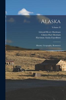 Alaska: History, Geography, Resources; Volume II - Harriman Alaska Expedition (1899) (Creator), and Harriman, Edward Henry, and Merriam, Clinton Hart