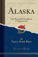 Alaska: Our Beautiful Northland of Opportunity (Classic Reprint)