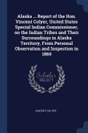 Alaska ... Report of the Hon. Vincent Colyer, United States Special Indian Commissioner, on the Indian Tribes and Their Surroundings in Alaska Territory, From Personal Observation and Inspection in 1869