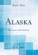 Alaska: The Country and Its Inhabitants (Classic Reprint)