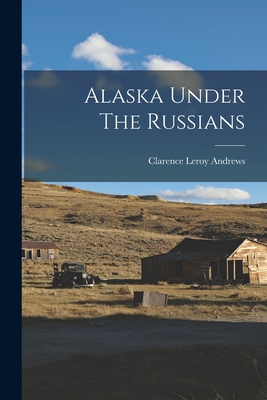 Alaska Under The Russians - Andrews, Clarence Leroy