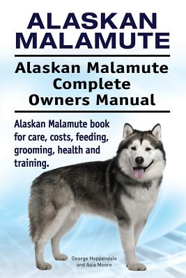 Alaskan Malamute. Alaskan Malamute Complete Owners Manual. Alaskan Malamute book for care, costs, feeding, grooming, health and training. - Moore, Asia, and Hoppendale, George