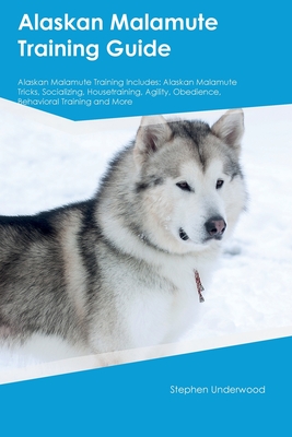 Alaskan Malamute Training Guide Alaskan Malamute Training Includes: Alaskan Malamute Tricks, Socializing, Housetraining, Agility, Obedience, Behavioral Training, and More - Underwood, Stephen