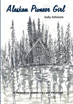Alaskan Pioneer Girl: A Memoir of America's Last Frontier - Johnson, Judy