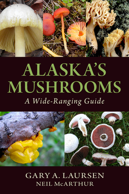 Alaska's Mushrooms: A Wide-Ranging Guide - Laursen, Gary A, and McArthur, Neil