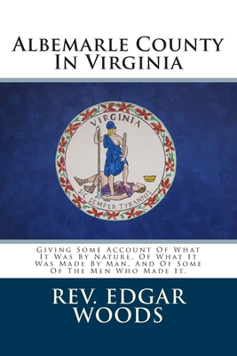 Albemarle County In Virginia: Giving Some Account Of What It Was By Nature, Of What It Was Made By Man, And Of Some Of The Men Who Made It. - Woods, Edgar