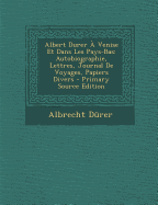 Albert Durer a Venise Et Dans Les Pays-Bas: Autobiographie, Lettres, Journal de Voyages, Papiers Divers
