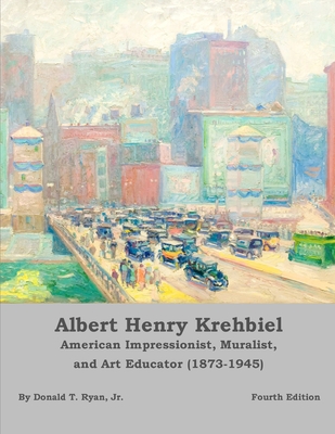 Albert Henry Krehbiel: American Impressionist, Muralist, and Art Educator (1873-1945) . . . [Fourth Edition] - Ryan, Donald Thomas, Jr.