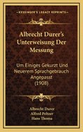 Albrecht Durer's Unterweisung Der Messung: Um Einiges Gekurzt Und Neuerem Sprachgebrauch Angepasst (1908)