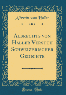 Albrechts Von Haller Versuch Schweizerischer Gedichte (Classic Reprint)