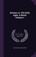 Alcazar; or, The Dark Ages. A Novel Volume 1