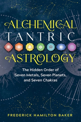 Alchemical Tantric Astrology: The Hidden Order of Seven Metals, Seven Planets, and Seven Chakras - Baker, Frederick Hamilton