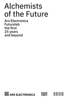Alchemists of the Future: Ars Electronica Futurelab - The First 25 Years and Beyond - Hrtner, Horst (Editor), and Hirsch, Andreas J. (Text by), and Kirchschlger, Gerhard (Designer)