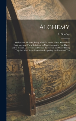 Alchemy: Ancient and Modern, Being a Brief Account of the Alchemistic Doctrines, and Their Relations, to Mysticism on the one Hand, and to Recent Discoveries in Physical Science on the Other Hand; Together With Some Particulars Regarding the Lives and Tea - Redgrove, H Stanley 1887-1943