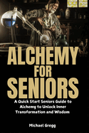 Alchemy for Seniors: A Quick Start Seniors Guide to Alchemy to Unlock Inner Transformation and Wisdom