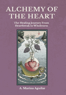 Alchemy of the Heart: The Healing Journey From Heartbreak to Wholeness