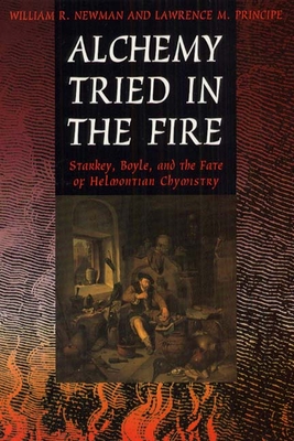 Alchemy Tried in the Fire: Starkey, Boyle, and the Fate of Helmontian Chymistry - Newman, William R, and Principe, Lawrence M