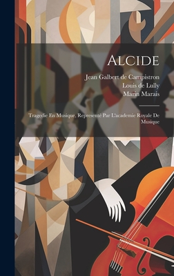 Alcide: Tragedie En Musique, Represente Par L'Academie Royale de Musique - Lully, Louis De, and Marais, Marin, and Jean Galbert de Campistron (Creator)