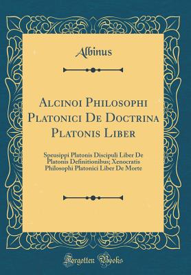 Alcinoi Philosophi Platonici de Doctrina Platonis Liber: Speusippi Platonis Discipuli Liber de Platonis Definitionibus; Xenocratis Philosophi Platonici Liber de Morte (Classic Reprint) - Albinus, Albinus