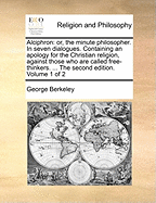 Alciphron: Or, the Minute Philosopher. in Seven Dialogues. Containing an Apology for the Christian Religion, Against Those Who Are Called Free-Thinkers. ... the Second Edition. Volume 1 of 2