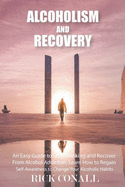 Alcoholism and Recovery: An Easy Guide to Stop Drinking and Recover from Alcohol Addiction, Learn How to Regain Self-Awareness to Change your Alcoholic Habits