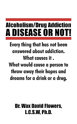 Alcoholism/Drug Addiction: A DISEASE OR NOT!, What causes alcoholism and Drug Addiction.: What Causes Alcoholism and Drug Addiction. - Wax David Flowers, L C S W, Dr.