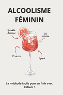 Alcoolisme fminin: La mthode facile pour en finir avec l'alcool !: Retrouvez votre force intrieure