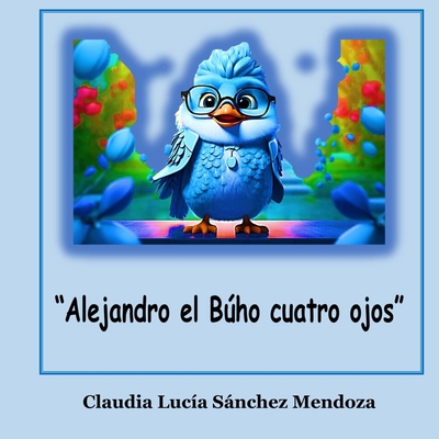 Alejandro El Buho Cuatro Ojos: Cuento - Perez M, Javier M (Editor), and Sanchez Mendoza, Claudia Lucia