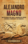 Alejandro Magno: Una apasionante gu?a sobre el surgimiento del Imperio macedonio, su gobernante y sus conquistas